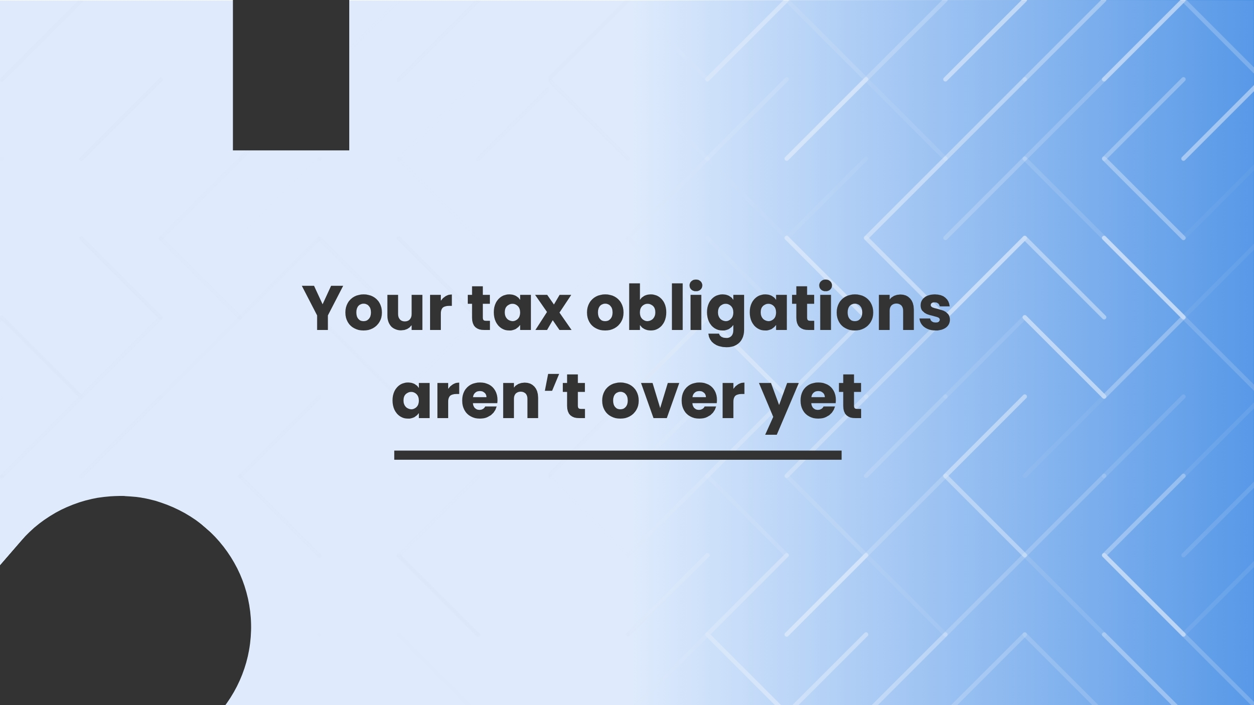 Your tax obligations aren’t over yet Your tax obligations aren’t over yet
